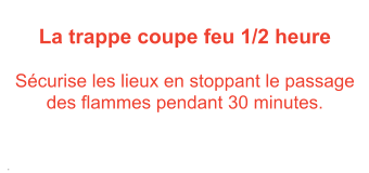 La trappe coupe feu 1/2 heure  Scurise les lieux en stoppant le passage des flammes pendant 30 minutes.    .